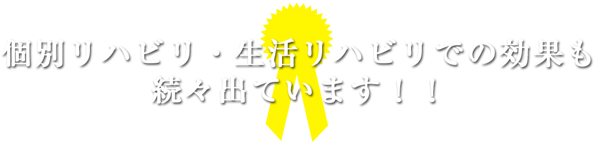 個別リハビリ・生活リハビリでの効果も続々出ています！！